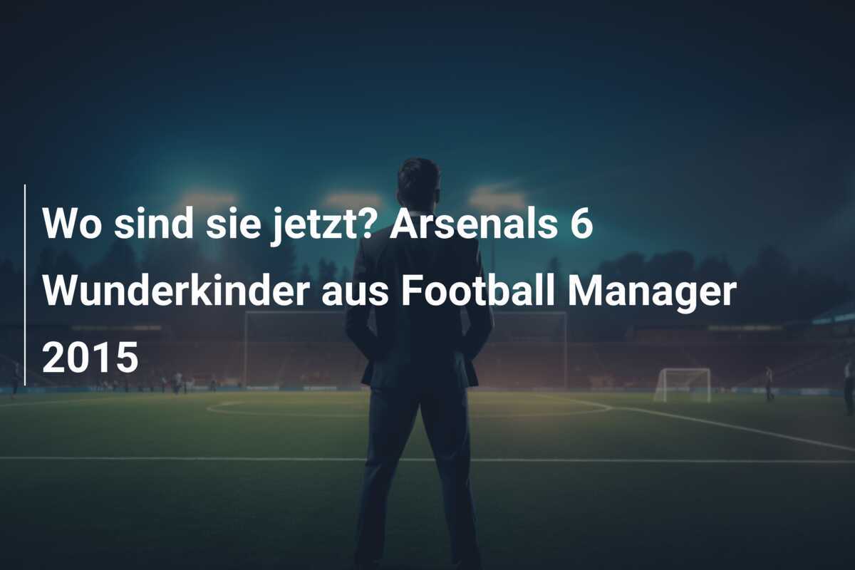 Wo sind sie jetzt? Arsenals 6 Wunderkinder aus Football Manager 2015