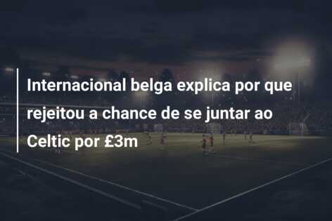 Internacional belga explica por que rejeitou a chance de se juntar ao Celtic por £3m