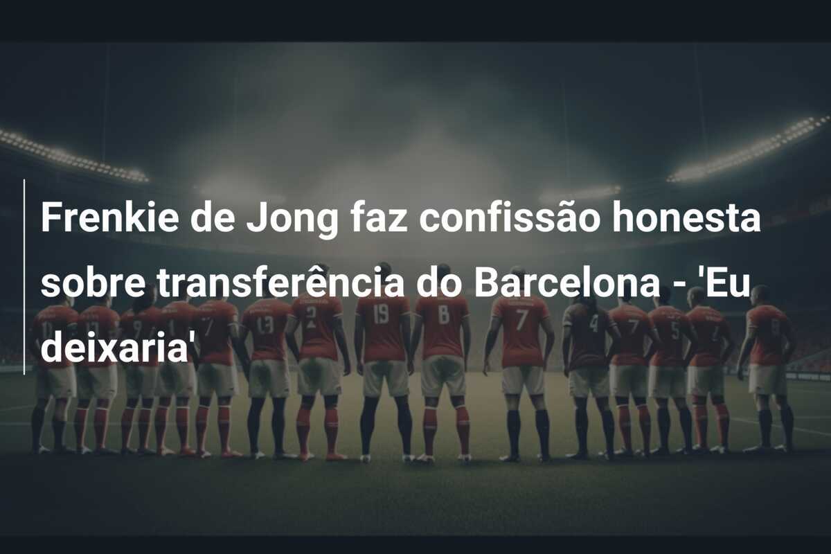 Frenkie de Jong faz confissão honesta sobre transferência do Barcelona - 'Eu deixaria'