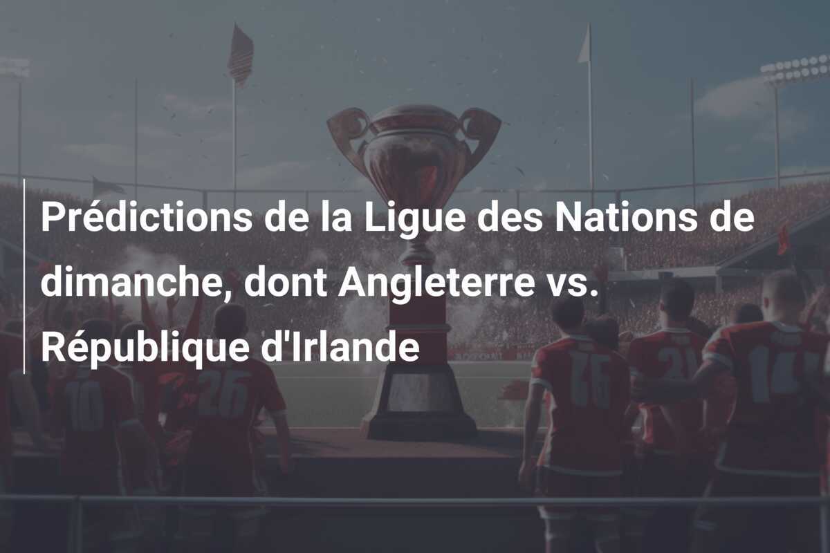 Prédictions de la Ligue des Nations de dimanche, dont Angleterre vs. République d'Irlande