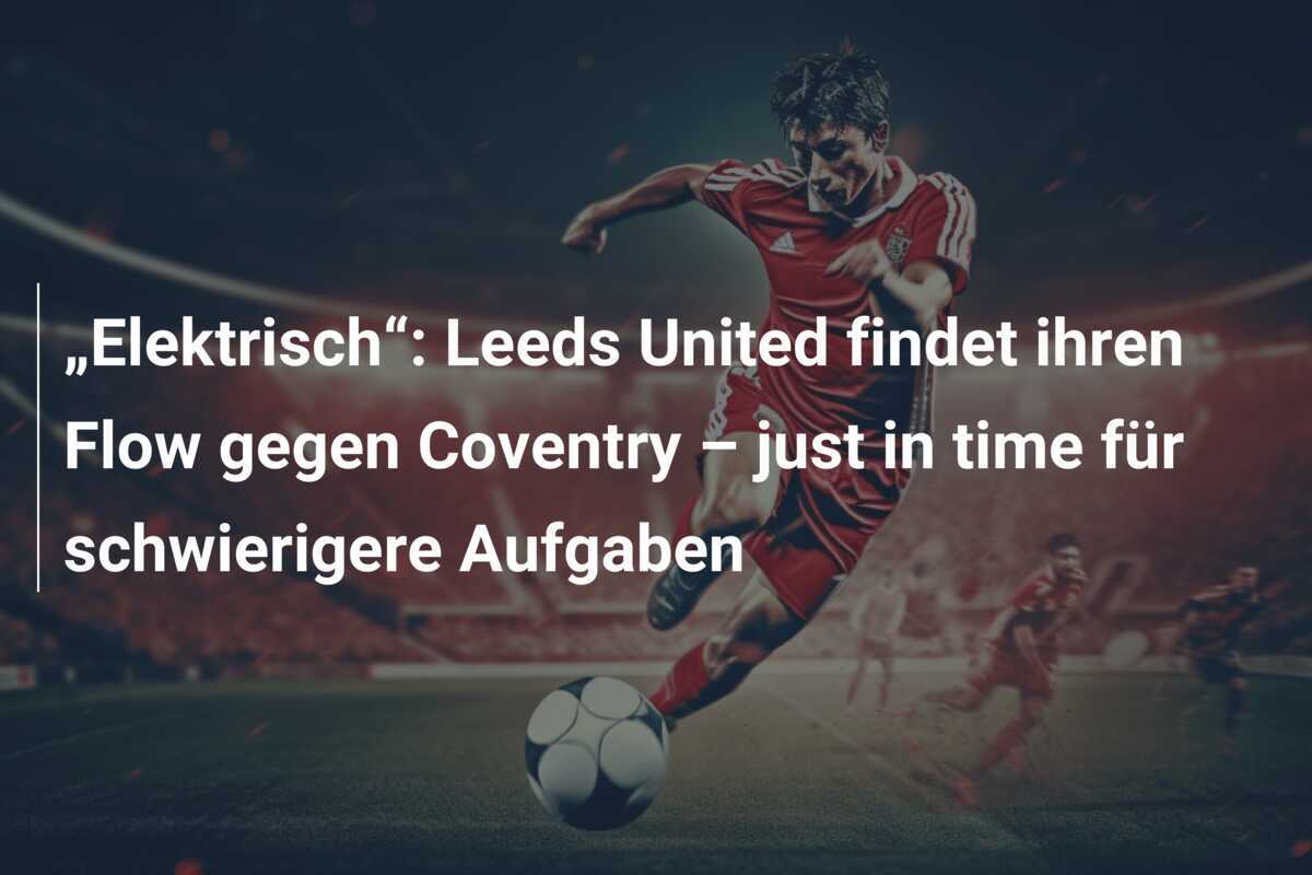 „Elektrisch“: Leeds United findet ihren Flow gegen Coventry – just in time für schwierigere Aufgaben