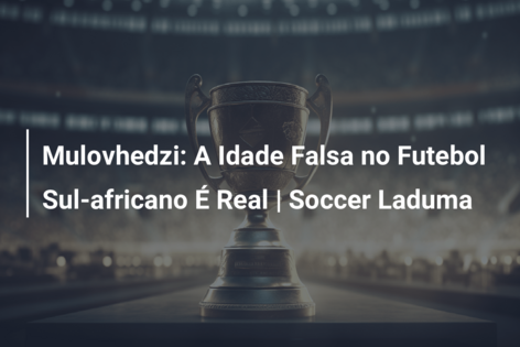 Mulovhedzi: A Idade Falsa no Futebol Sul-africano É Real | Soccer Laduma