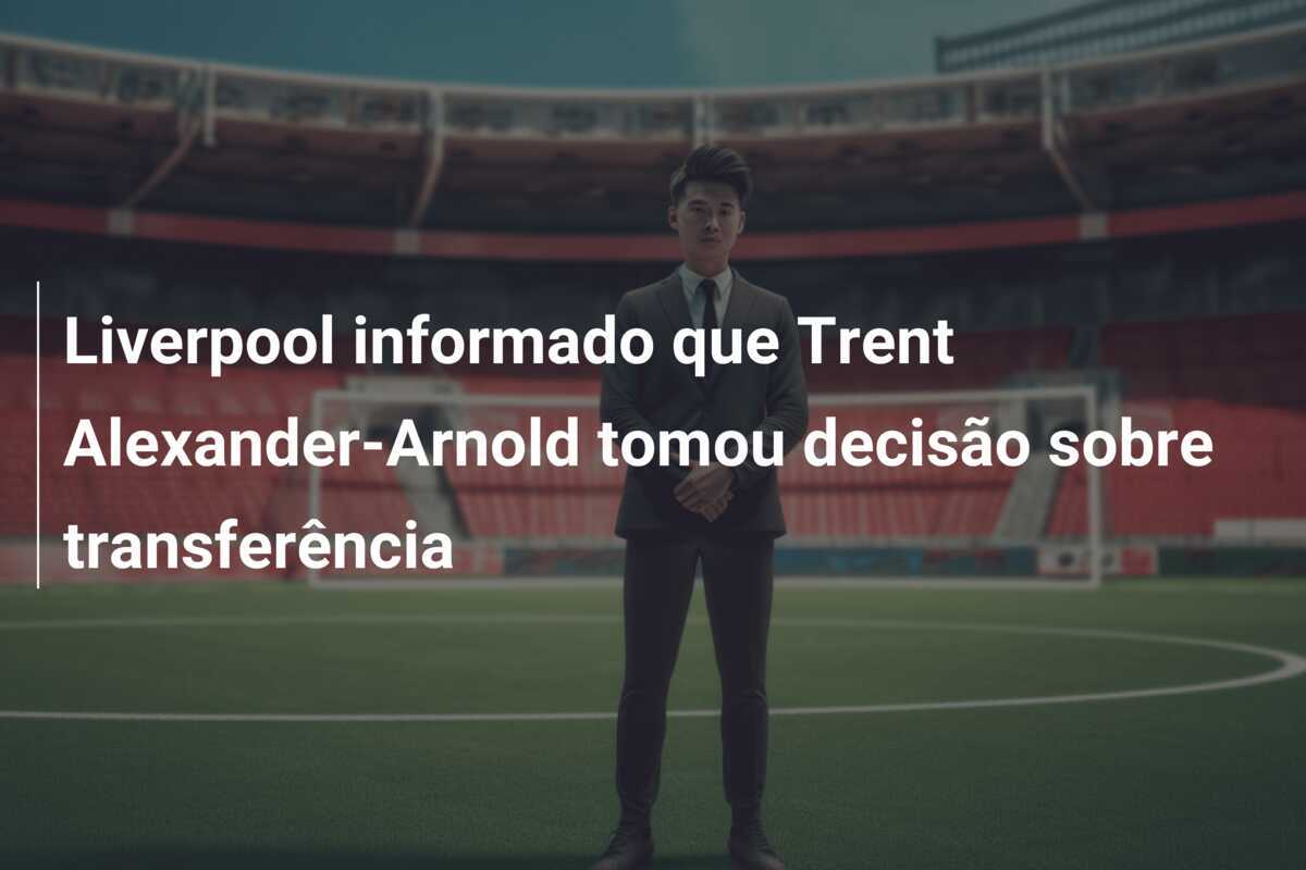 Liverpool informado que Trent Alexander-Arnold tomou decisão sobre transferência