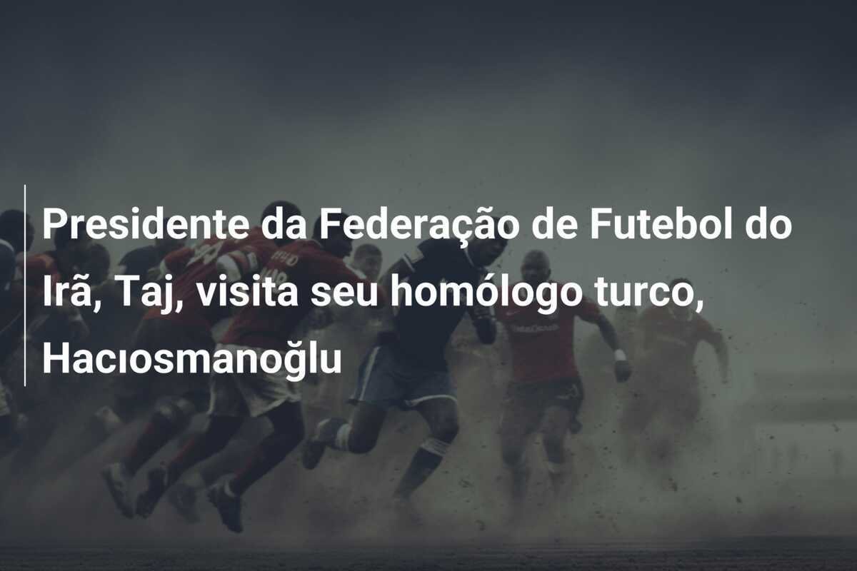 Presidente da Federação de Futebol do Irã, Taj, visita seu homólogo turco, Hacıosmanoğlu