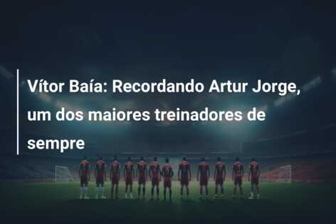 Vítor Baía: Recordando Artur Jorge, um dos maiores treinadores de sempre