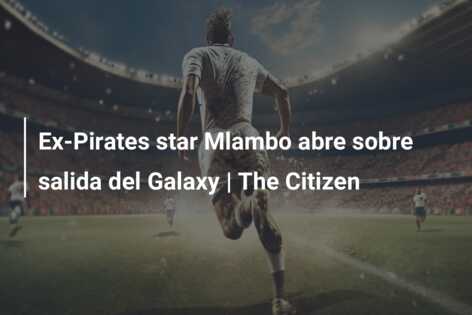 Ex-Pirates star Mlambo abre sobre salida del Galaxy | The Citizen