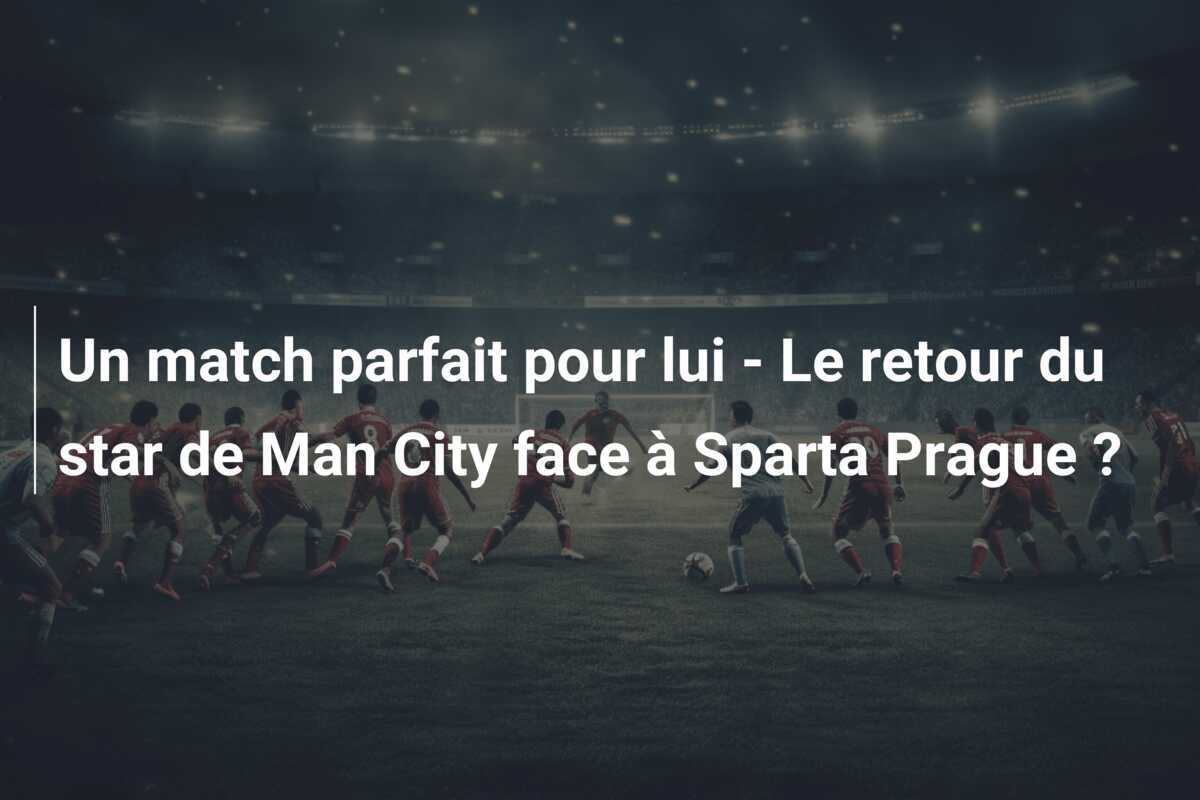 Un match parfait pour lui - Le retour du star de Man City face à Sparta Prague ?