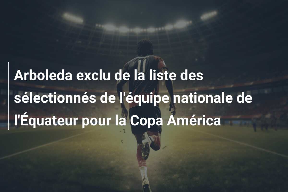 Arboleda exclu de la liste des sélectionnés de l’équipe nationale de l’Équateur pour la Copa América