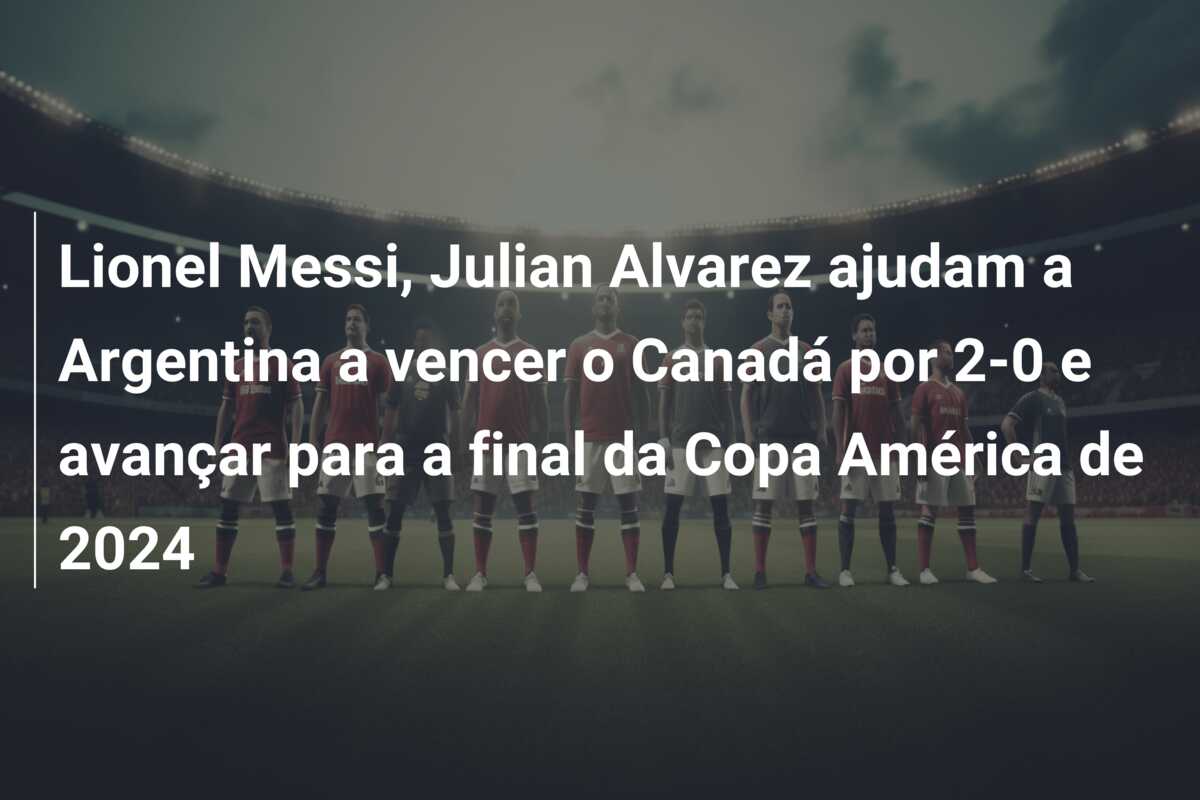 Lionel Messi, Julian Alvarez ajudam a Argentina a vencer o Canadá por 2-0 e avançar para a final da Copa América de 2024