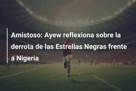 Amistoso: Ayew reflexiona sobre la derrota de las Estrellas Negras frente a Nigeria