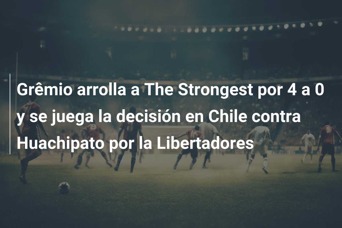 Grêmio arrolla a The Strongest por 4 a 0 y se juega la decisión en Chile contra Huachipato por la Libertadores