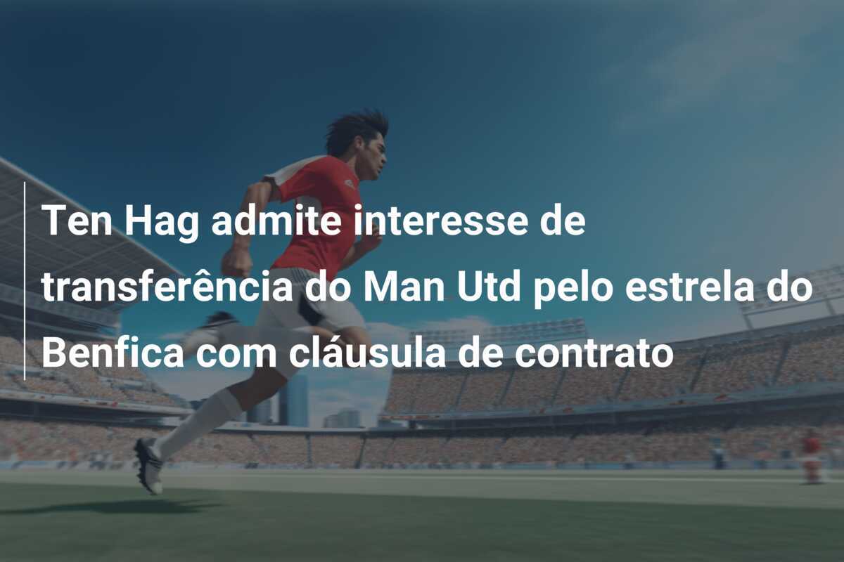 Ten Hag admite interesse de transferência do Man Utd pelo estrela do Benfica com cláusula de contrato