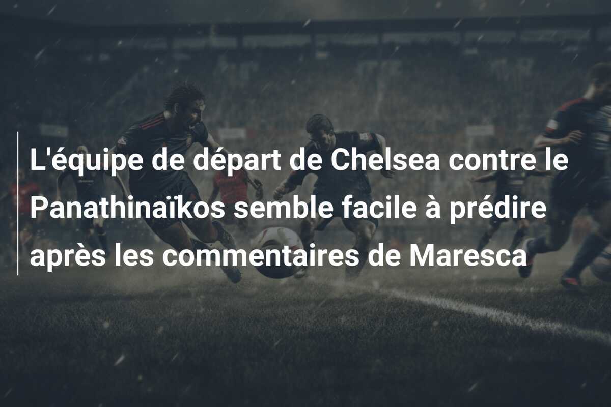 L'équipe de départ de Chelsea contre le Panathinaïkos semble facile à prédire après les commentaires de Maresca