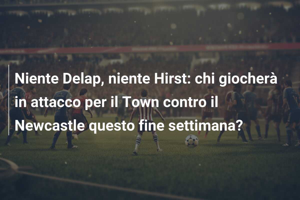 Niente Delap, niente Hirst: chi giocherà in attacco per il Town contro il Newcastle questo fine settimana?
