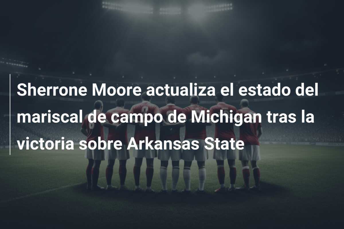 Sherrone Moore actualiza el estado del mariscal de campo de Michigan tras la victoria sobre Arkansas State