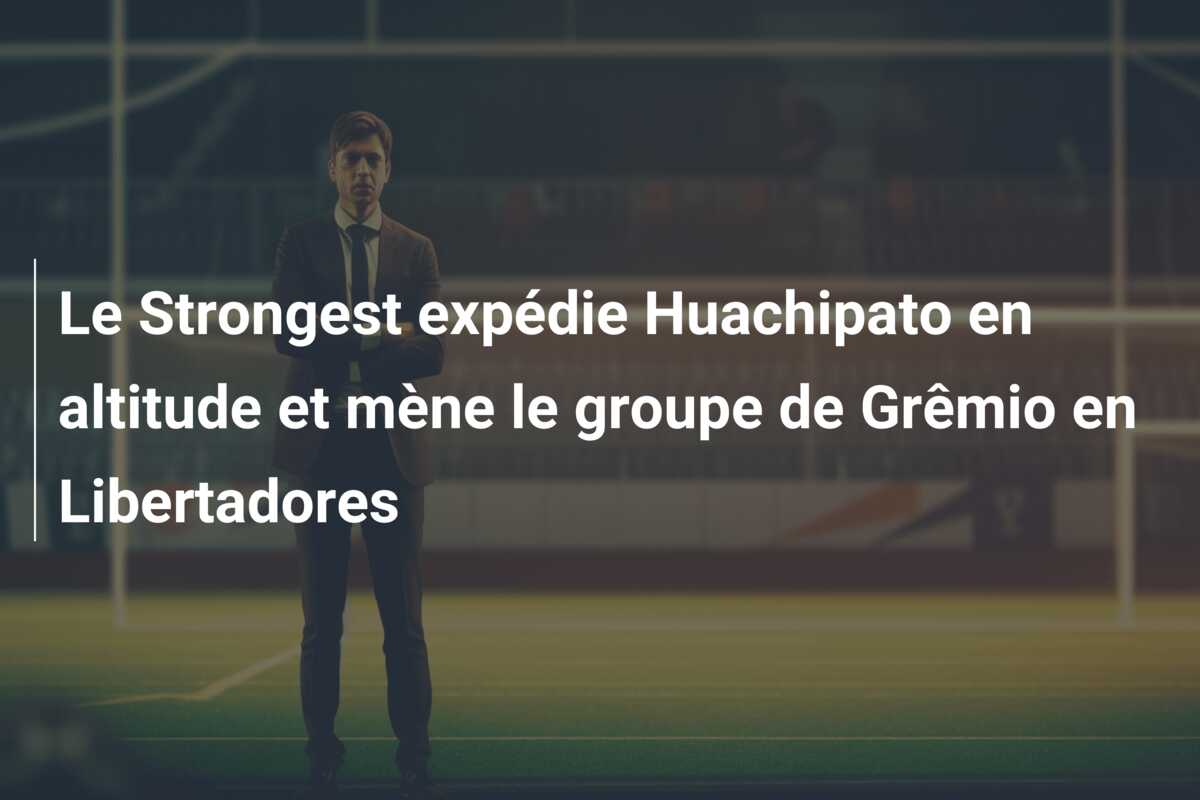 Le Strongest expédie Huachipato en altitude et mène le groupe de Grêmio en Libertadores