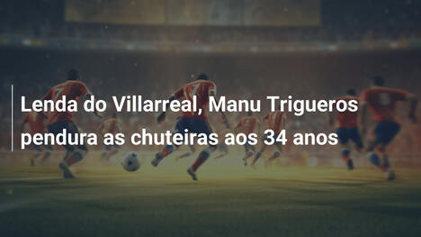 Lenda do Villarreal, Manu Trigueros pendura as chuteiras aos 34 anos