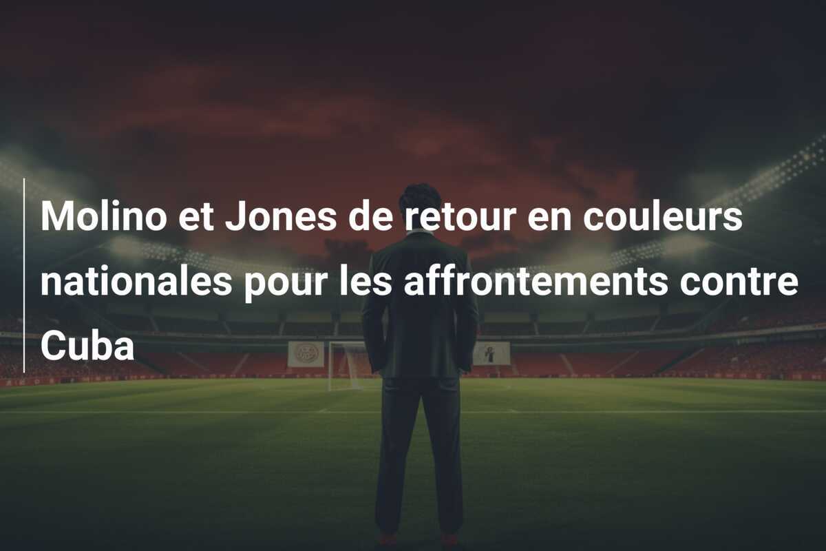 Molino et Jones de retour en couleurs nationales pour les affrontements contre Cuba