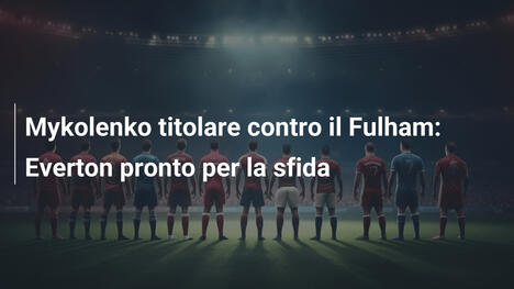 Mykolenko titolare contro il Fulham: Everton pronto per la sfida