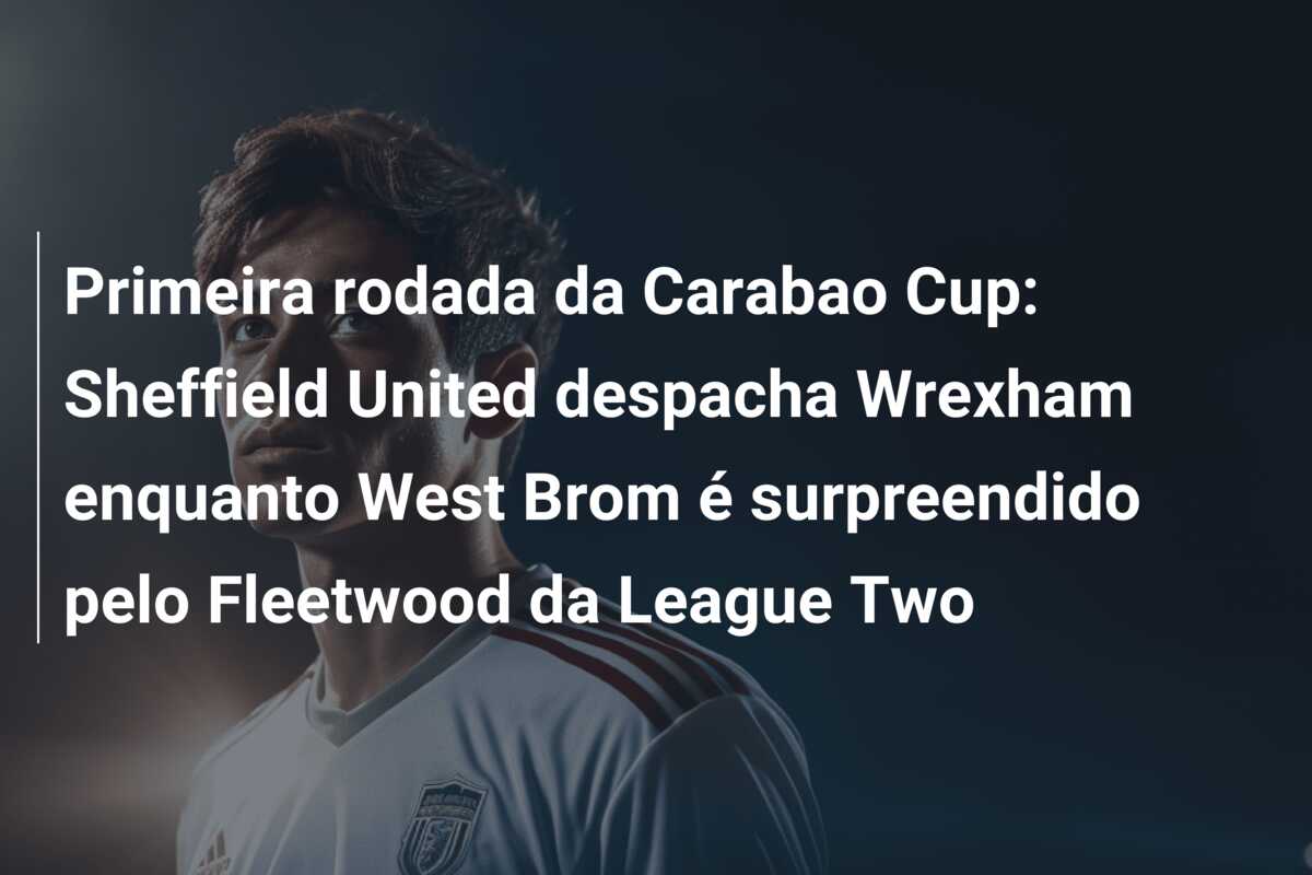 Primeira rodada da Carabao Cup: Sheffield United despacha Wrexham enquanto West Brom é surpreendido pelo Fleetwood da League Two