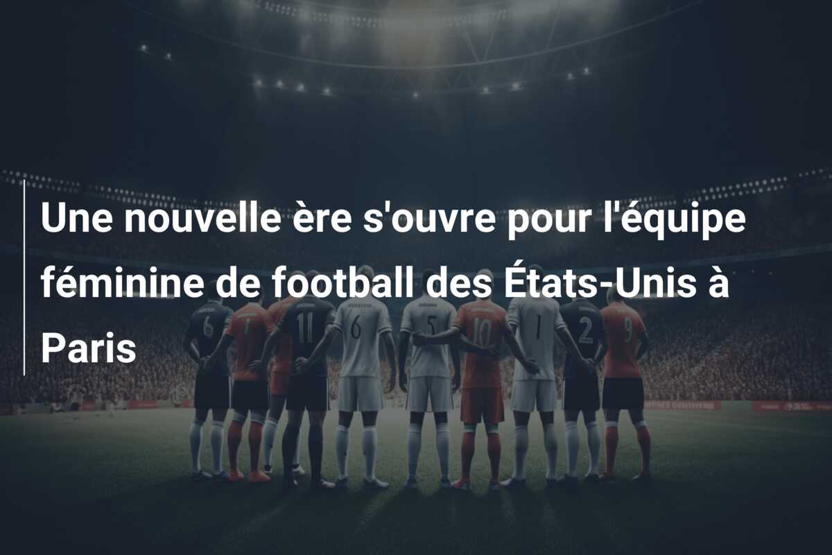 Une nouvelle ère s’ouvre pour l’équipe féminine de football des États-Unis à Paris