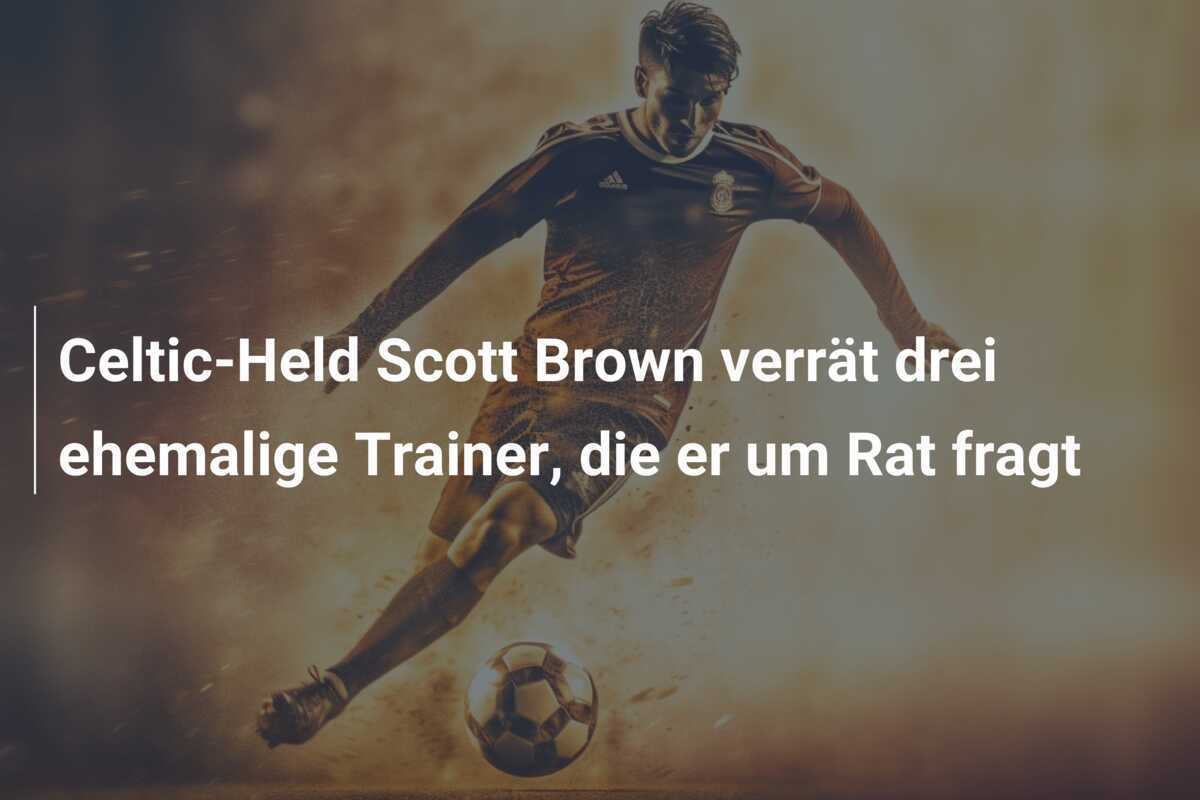 Celtic-Held Scott Brown verrät drei ehemalige Trainer, die er um Rat fragt