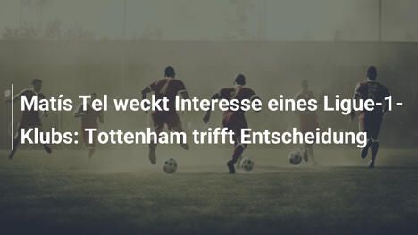 Matís Tel weckt Interesse eines Ligue-1-Klubs: Tottenham trifft Entscheidung