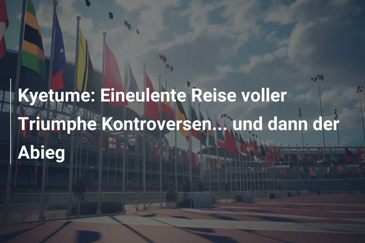 Kyetume: Eineulente Reise voller Triumphe Kontroversen… und dann der Abieg