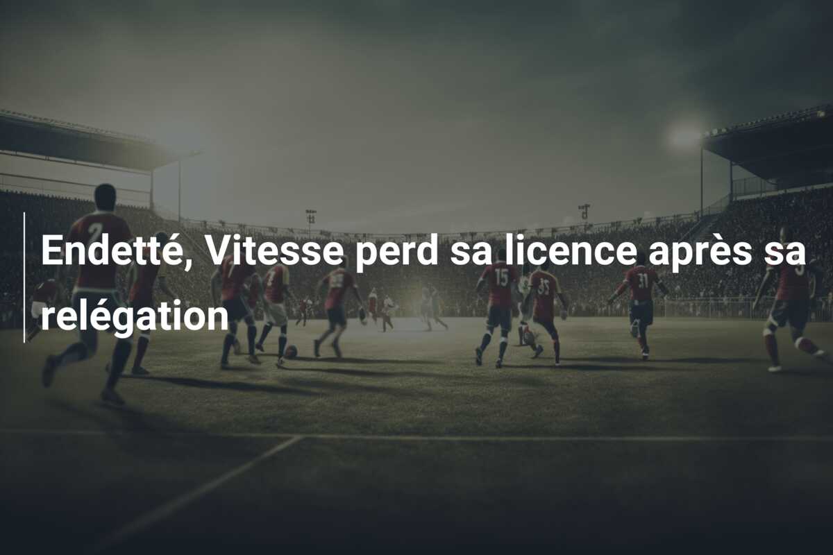 Endetté, Vitesse perd sa licence après sa relégation