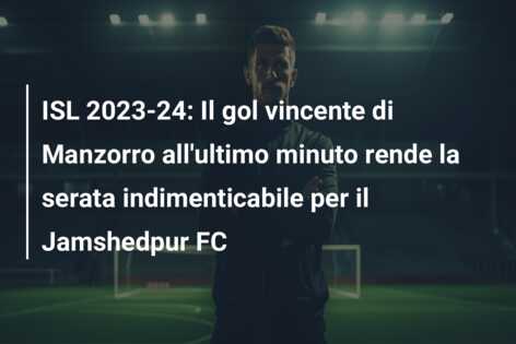 ISL 2023-24: Il gol vincente di Manzorro all’ultimo minuto rende la serata indimenticabile per il Jamshedpur FC