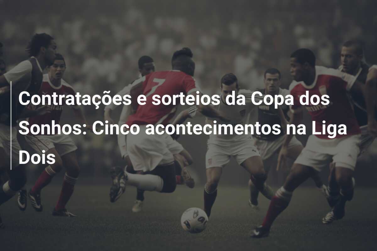 Contratações e sorteios da Copa dos Sonhos: Cinco acontecimentos na Liga Dois