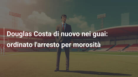 Douglas Costa di nuovo nei guai: ordinato l'arresto per morosità