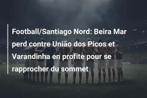Football/Santiago Nord: Beira Mar perd contre União dos Picos et Varandinha en profite pour se rapprocher du sommet