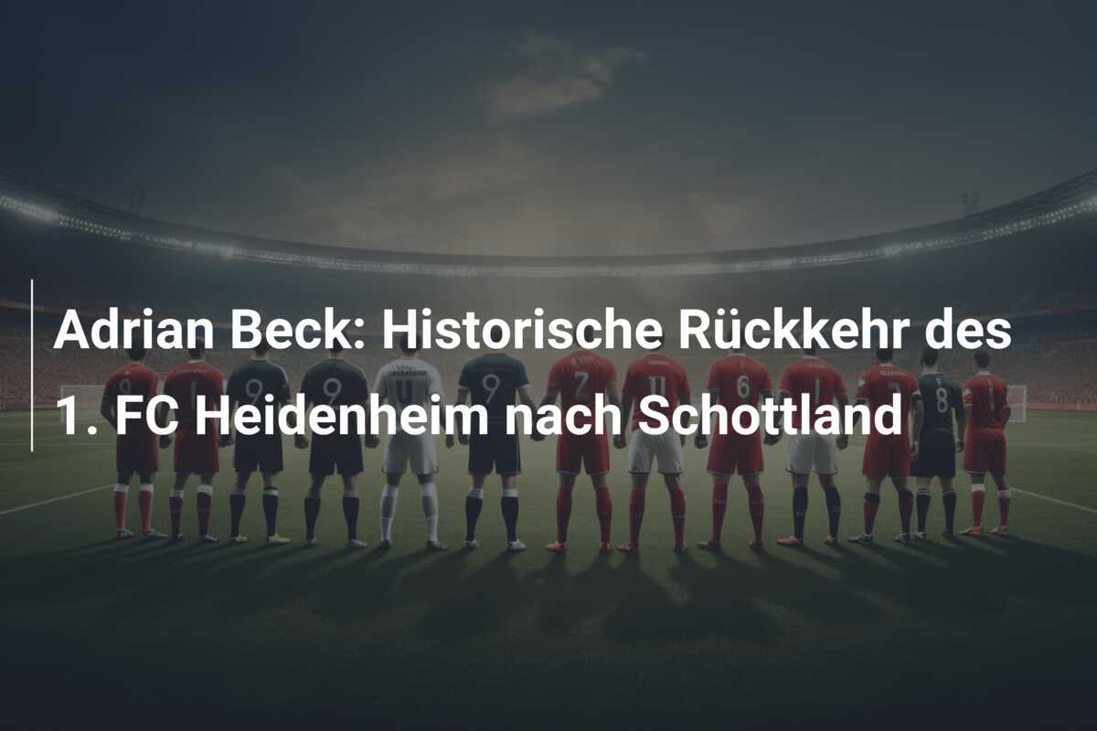 Adrian Beck: Historische Rückkehr des 1. FC Heidenheim nach Schottland