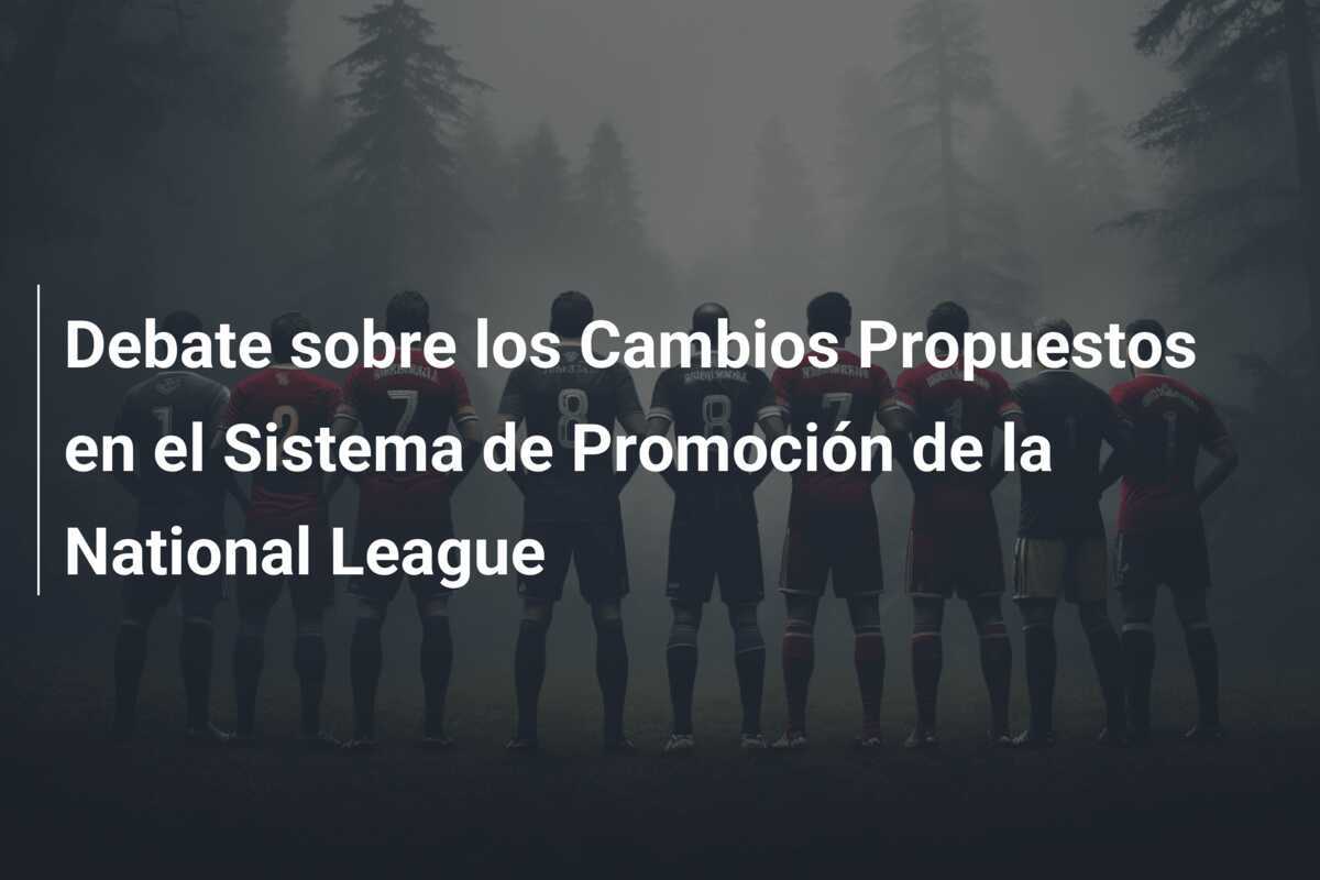 Debate sobre los Cambios Propuestos en el Sistema de Promoción de la National League