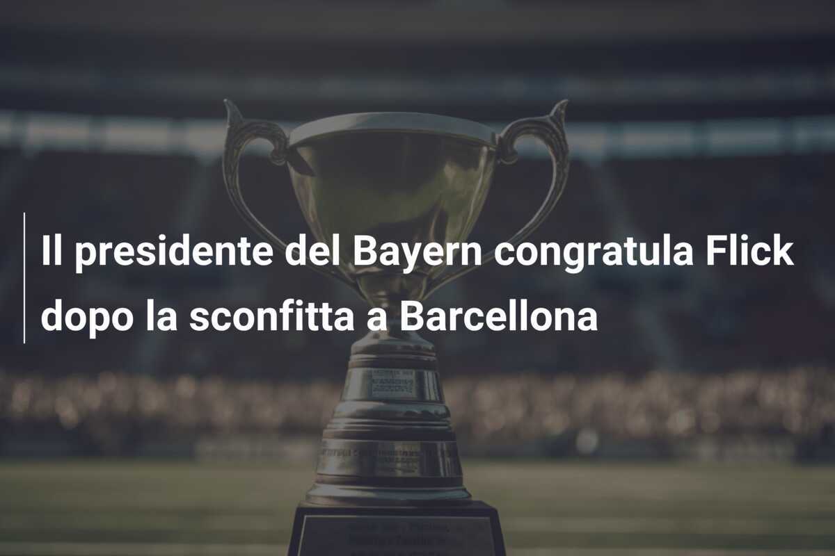 Il presidente del Bayern congratula Flick dopo la sconfitta a Barcellona