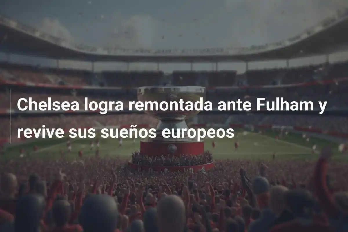 Chelsea logra remontada ante Fulham y revive sus sueños europeos