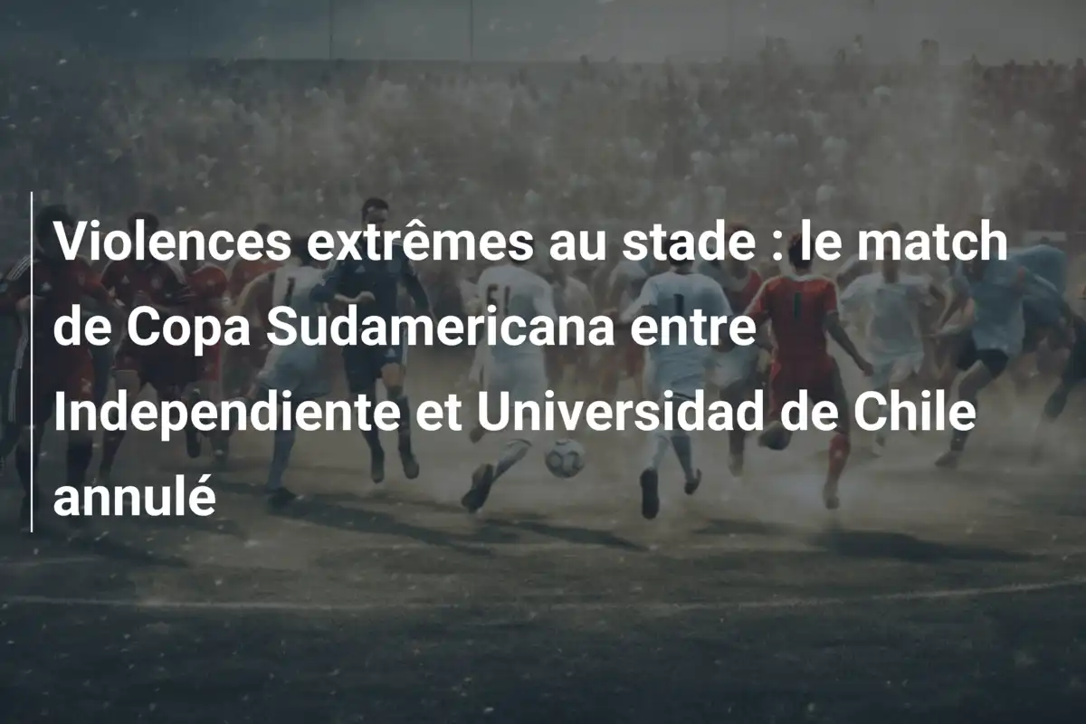 Violences extrêmes au stade : le match de Copa Sudamericana entre Independiente et Universidad de Chile annulé