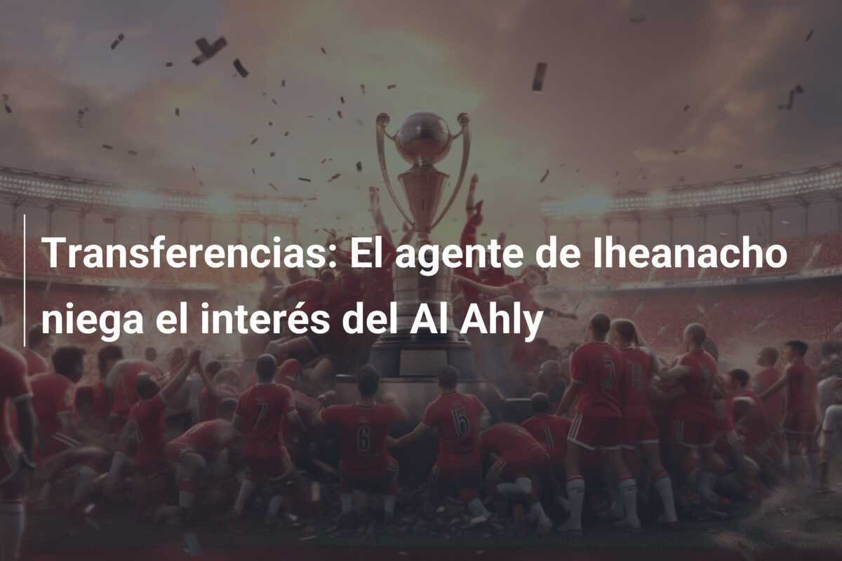 Transferencias: El agente de Iheanacho niega el interés del Al Ahly