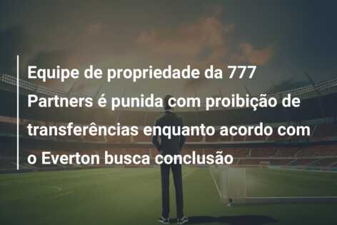 Equipe de propriedade da 777 Partners é punida com proibição de transferências enquanto acordo com o Everton busca conclusão