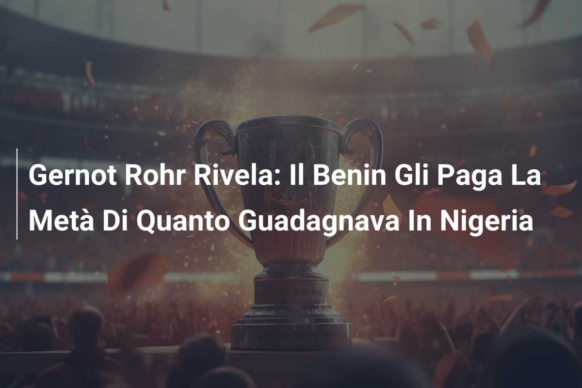 Gernot Rohr Rivela: Il Benin Gli Paga La Metà Di Quanto Guadagnava In Nigeria