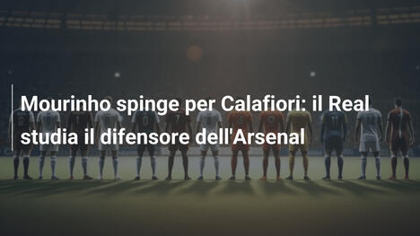 Mourinho spinge per Calafiori: il Real studia il difensore dell'Arsenal