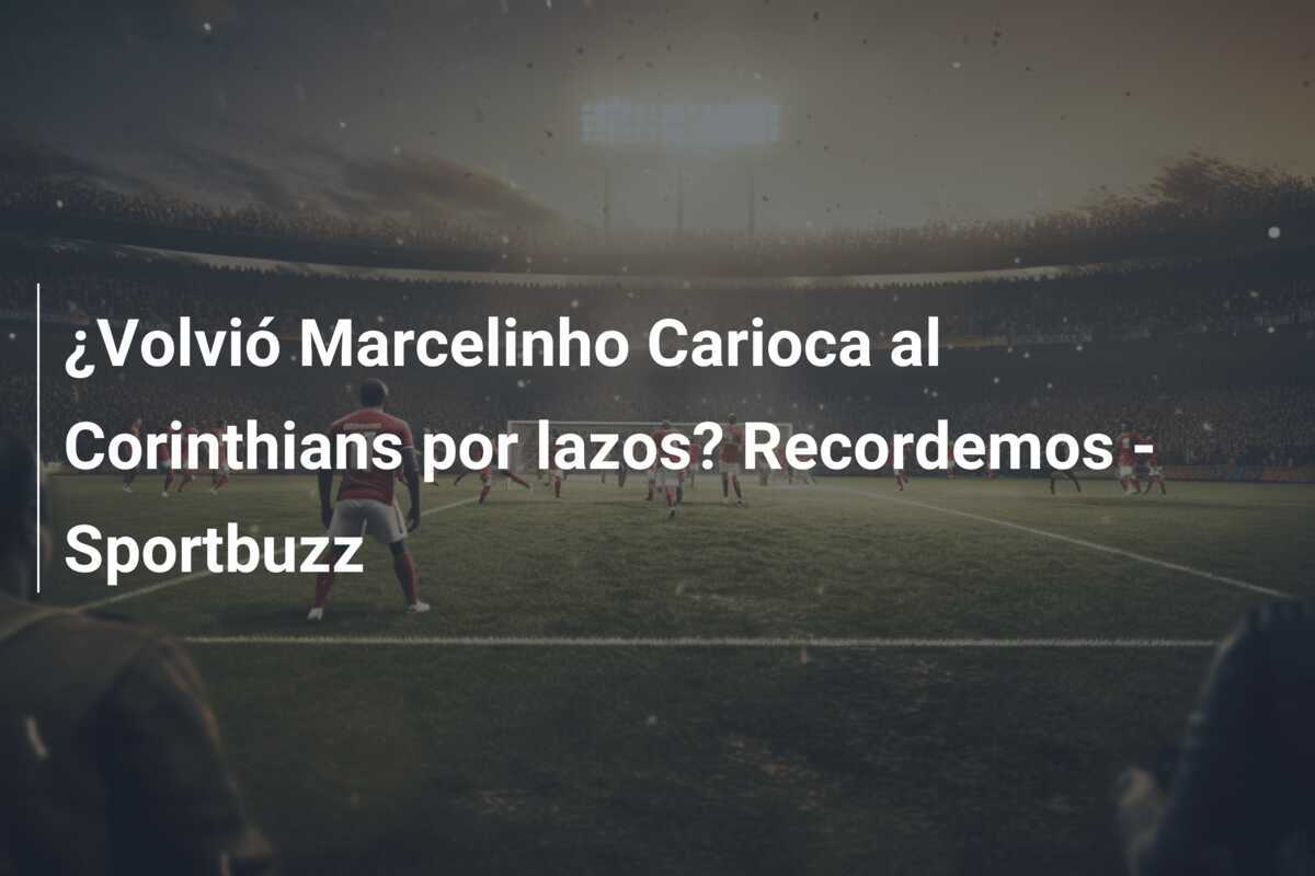 ¿Volvió Marcelinho Carioca al Corinthians por lazos? Recordemos - Sportbuzz