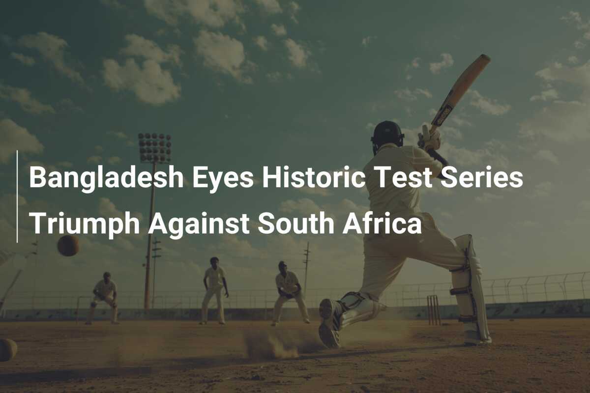 Bangladesh Eyes Historic Test Series Triumph Against South Africa