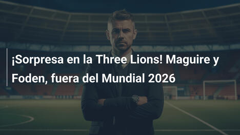 ¡Sorpresa en la Three Lions! Maguire y Foden, fuera del Mundial 2026