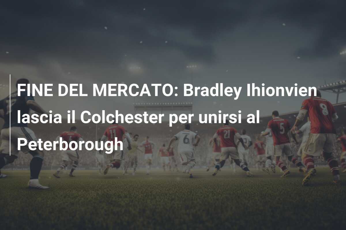 FINE DEL MERCATO: Bradley Ihionvien lascia il Colchester per unirsi al Peterborough