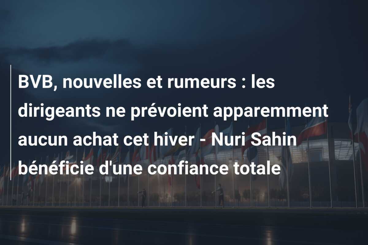 BVB, nouvelles et rumeurs : les dirigeants ne prévoient apparemment aucun achat cet hiver - Nuri Sahin bénéficie d'une confiance totale