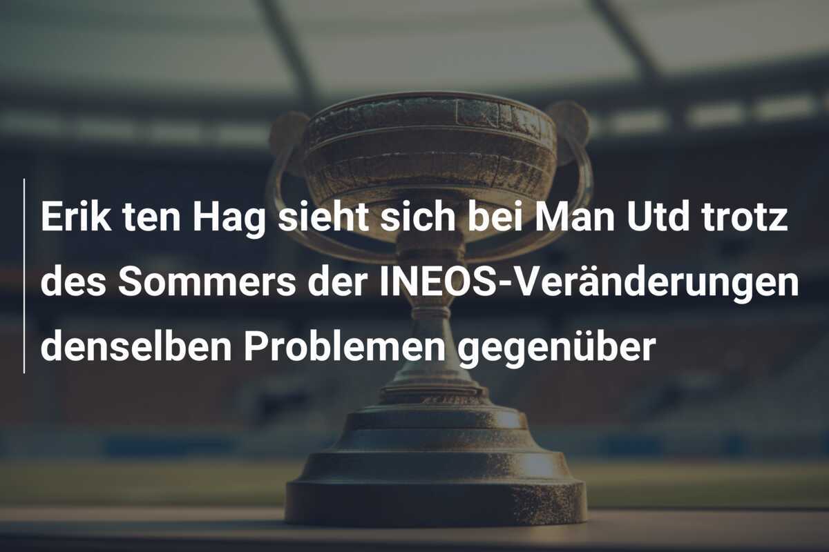 Erik ten Hag sieht sich bei Man Utd trotz des Sommers der INEOS-Veränderungen denselben Problemen gegenüber