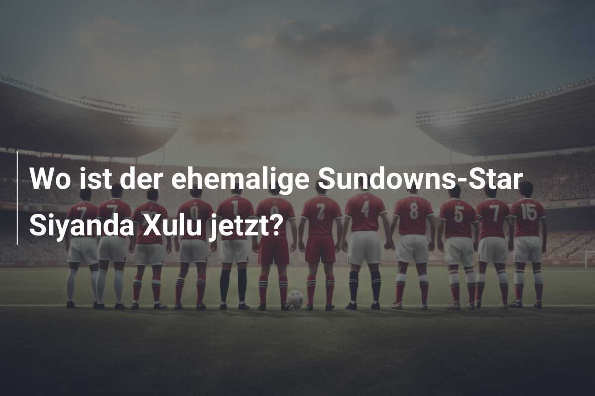 Wo ist der ehemalige Sundowns-Star Siyanda Xulu jetzt?
