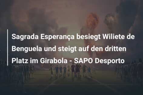 Sagrada Esperança besiegt Wiliete de Benguela und steigt auf den dritten Platz im Girabola – SAPO Desporto